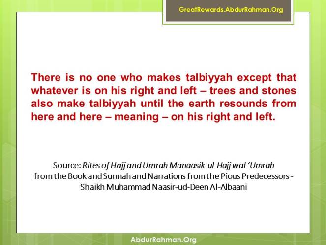 There is no one who makes talbiyyah except that whatever is on his right and left – trees and stones also make talbiyyah until the earth resounds from here and here – meaning – on his right and left.”